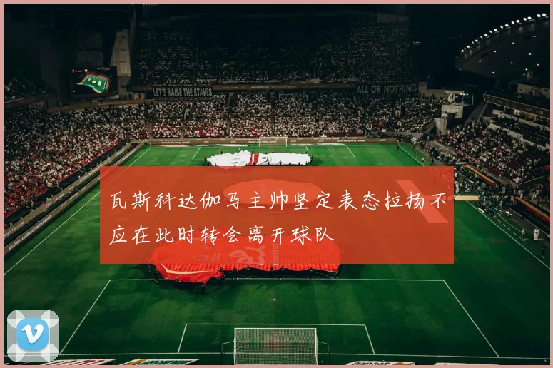 瓦斯科达伽马主帅坚定表态拉扬不应在此时转会离开球队