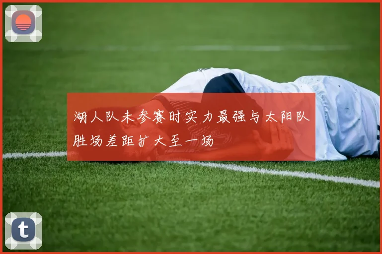 湖人队未参赛时实力最强与太阳队胜场差距扩大至一场