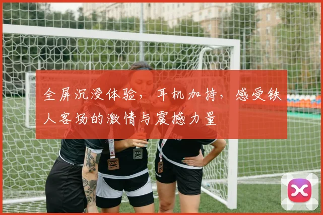 全屏沉浸体验，耳机加持，感受铁人客场的激情与震撼力量