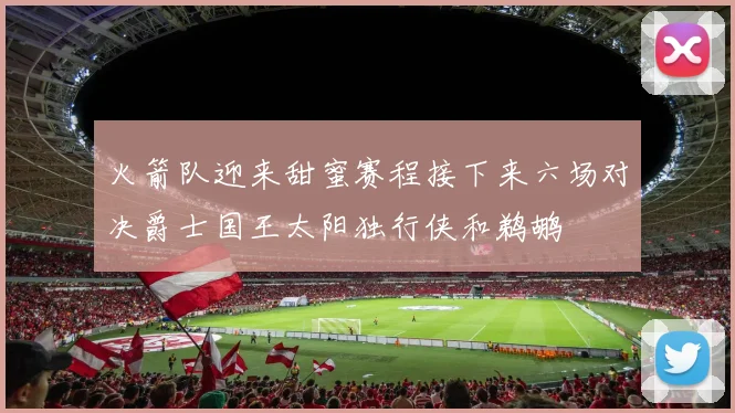 火箭队迎来甜蜜赛程接下来六场对决爵士国王太阳独行侠和鹈鹕