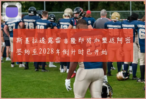 斯基拉透露雷吉隆即将加盟迈阿密签约至2028年倒计时已开始