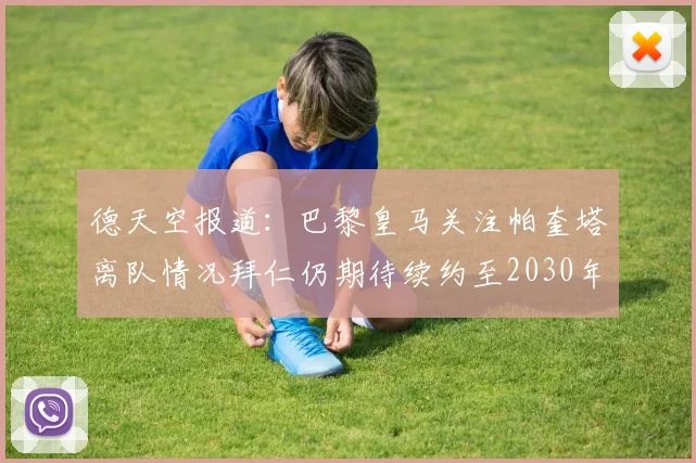 德天空报道：巴黎皇马关注帕奎塔离队情况拜仁仍期待续约至2030年