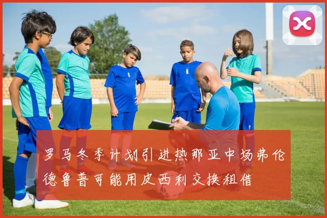 罗马冬季计划引进热那亚中场弗伦德鲁普可能用皮西利交换租借