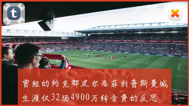 曾经的约克郡皮尔洛菲利普斯曼城生涯仅32场4900万转会费的反思