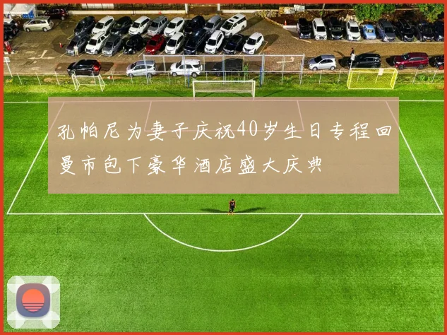 孔帕尼为妻子庆祝40岁生日专程回曼市包下豪华酒店盛大庆典