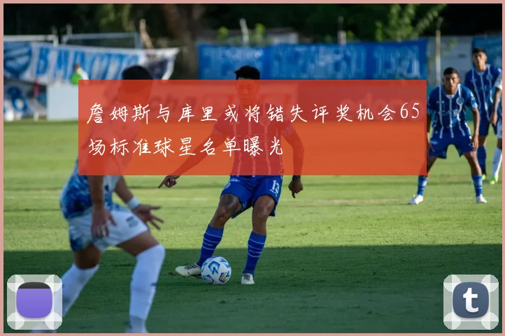 詹姆斯与库里或将错失评奖机会65场标准球星名单曝光