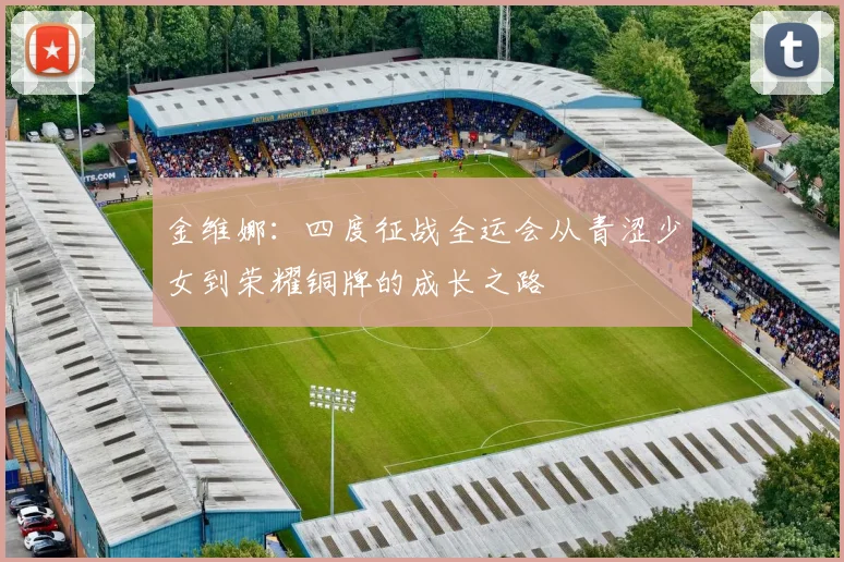 金维娜：四度征战全运会从青涩少女到荣耀铜牌的成长之路
