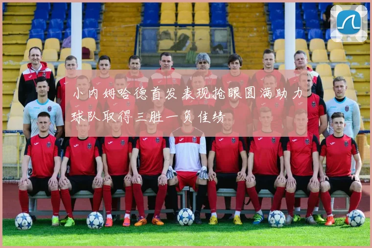 小内姆哈德首发表现抢眼圆满助力球队取得三胜一负佳绩