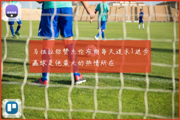 马祖拉称赞杰伦布朗每天追求1进步赢球是他最大的热情所在