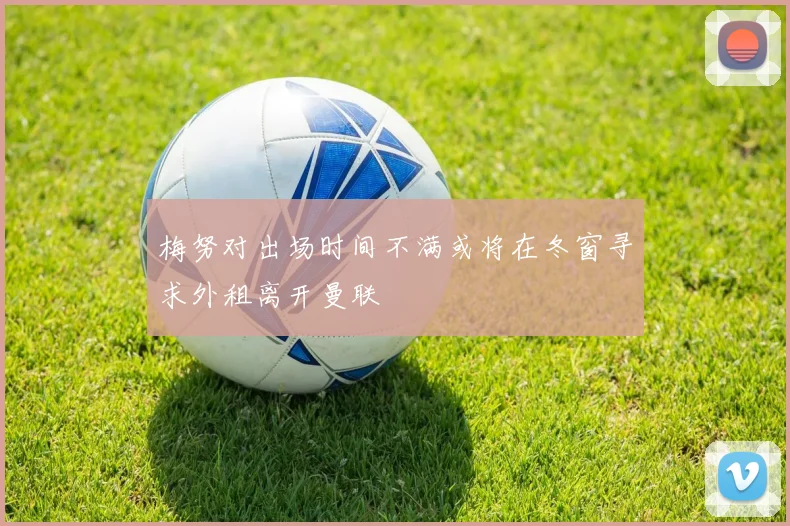 梅努对出场时间不满或将在冬窗寻求外租离开曼联