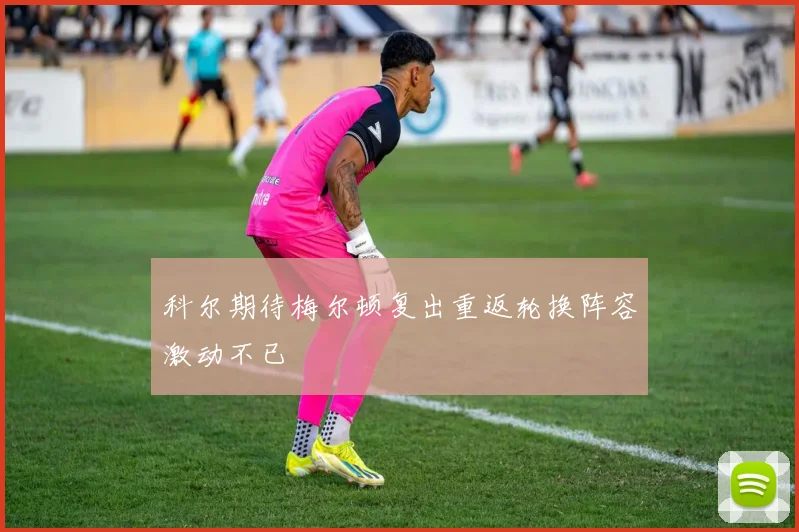 科尔期待梅尔顿复出重返轮换阵容激动不已