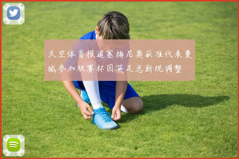 天空体育报道塞梅尼奥获准代表曼城参加联赛杯因英足总新规调整