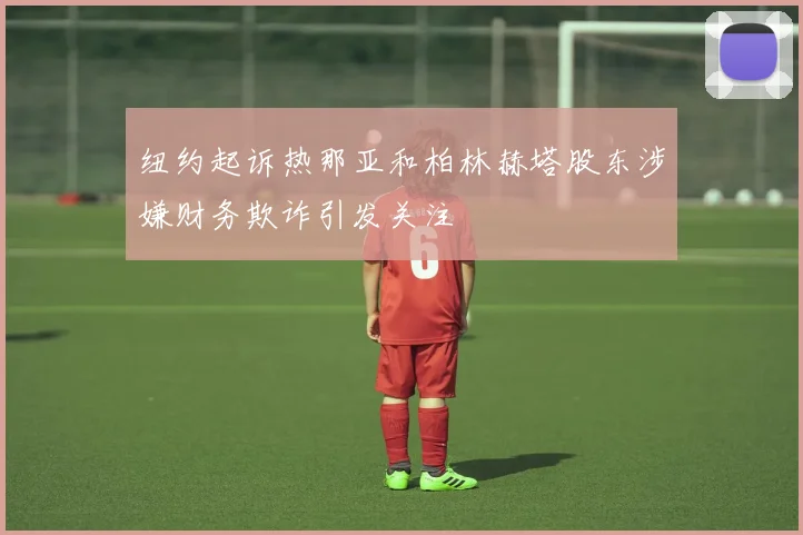 纽约起诉热那亚和柏林赫塔股东涉嫌财务欺诈引发关注
