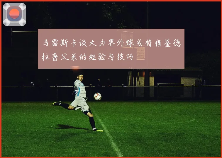 马雷斯卡谈大力界外球或将借鉴德拉普父亲的经验与技巧