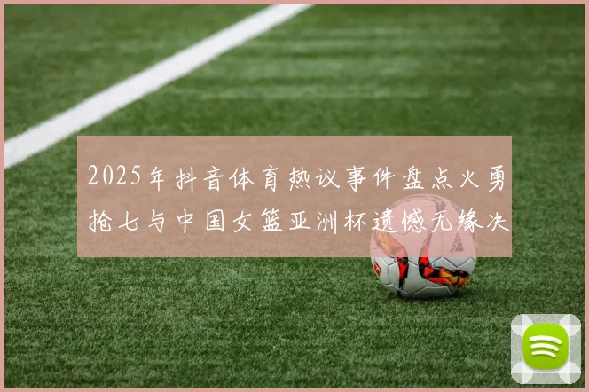 2025年抖音体育热议事件盘点火勇抢七与中国女篮亚洲杯遗憾无缘决赛