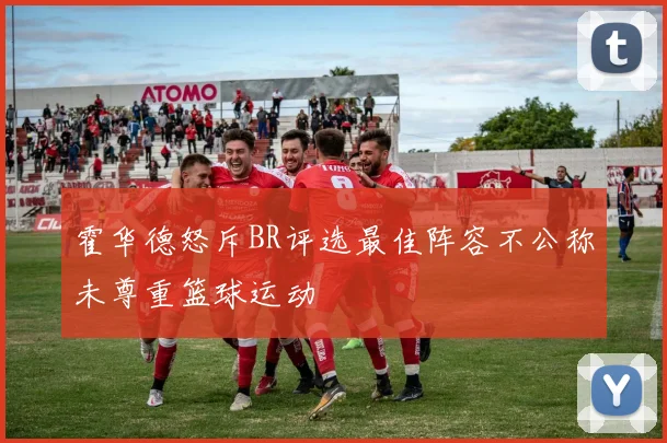 霍华德怒斥BR评选最佳阵容不公称未尊重篮球运动