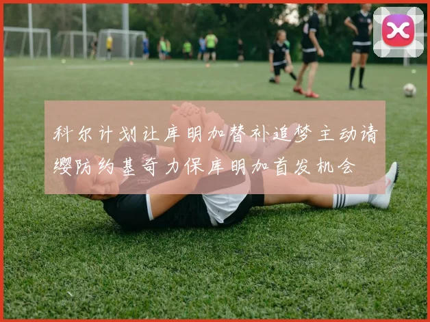 科尔计划让库明加替补追梦主动请缨防约基奇力保库明加首发机会