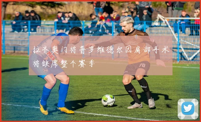 拉齐奥门将普罗维德尔因肩部手术将缺席整个赛季