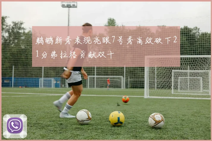 鹈鹕新秀表现亮眼7号秀高效砍下21分弗拉格贡献双十