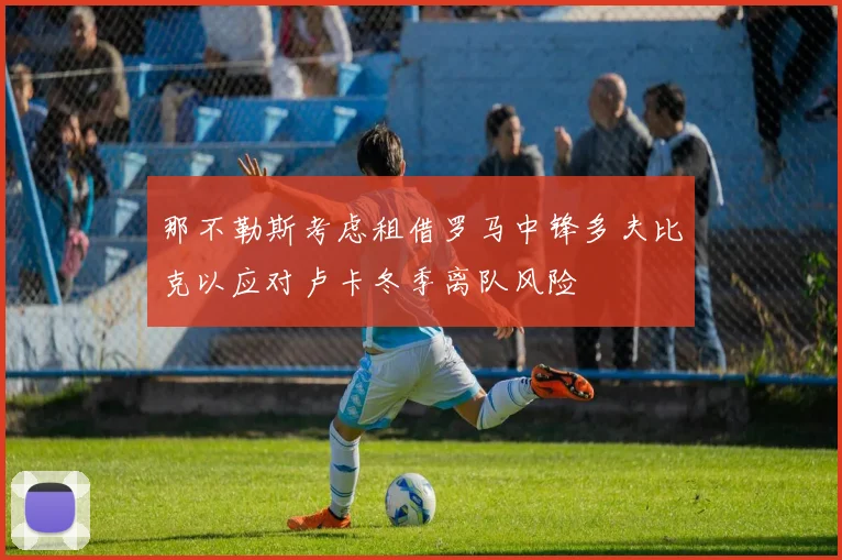 那不勒斯考虑租借罗马中锋多夫比克以应对卢卡冬季离队风险