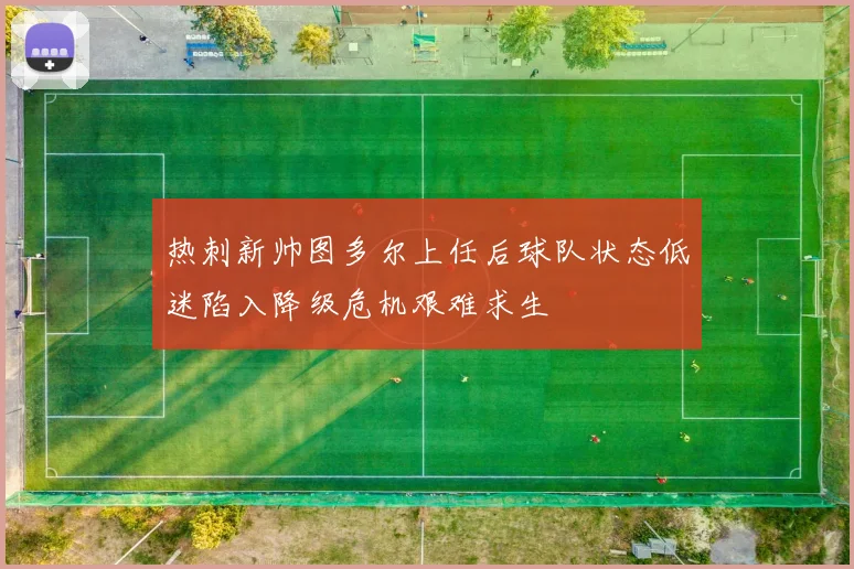 热刺新帅图多尔上任后球队状态低迷陷入降级危机艰难求生
