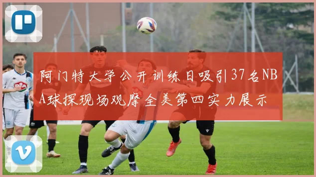 阿门特大学公开训练日吸引37名NBA球探现场观摩全美第四实力展示