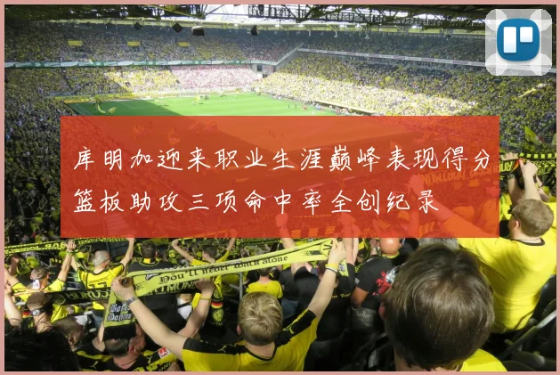库明加迎来职业生涯巅峰表现得分篮板助攻三项命中率全创纪录