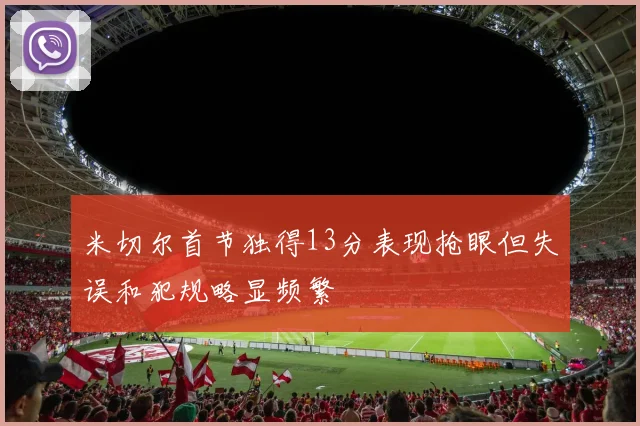 米切尔首节独得13分表现抢眼但失误和犯规略显频繁