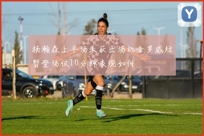 杨瀚森上半场未获出场机会罗威短暂登场仅10分钟表现如何