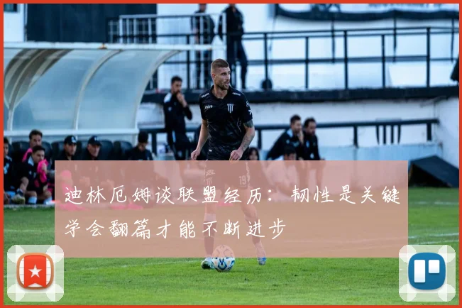 迪林厄姆谈联盟经历：韧性是关键学会翻篇才能不断进步