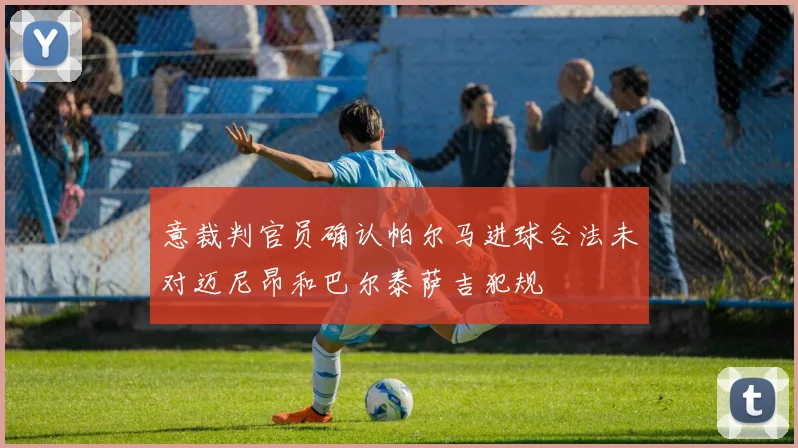 意裁判官员确认帕尔马进球合法未对迈尼昂和巴尔泰萨吉犯规