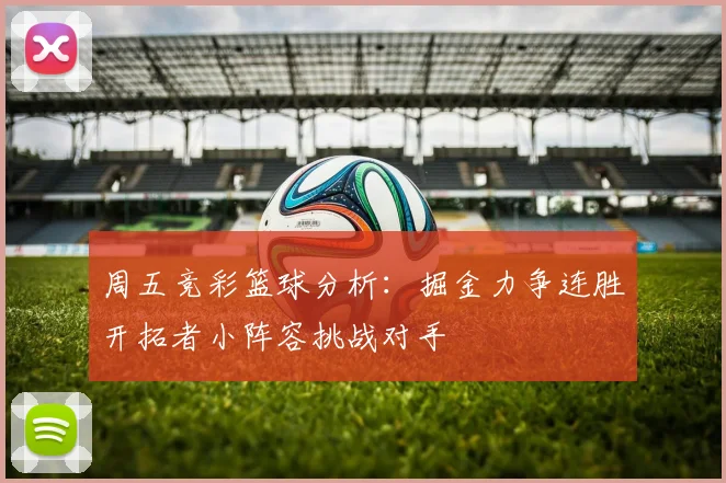 周五竞彩篮球分析：掘金力争连胜开拓者小阵容挑战对手
