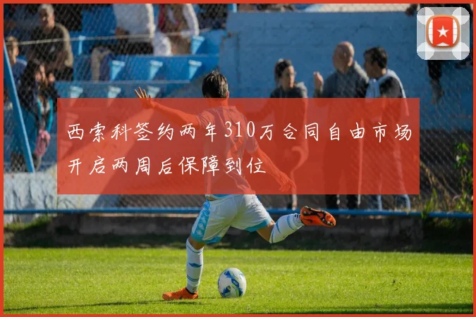 西索科签约两年310万合同自由市场开启两周后保障到位
