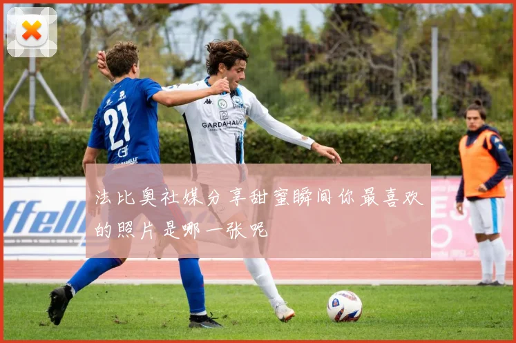 法比奥社媒分享甜蜜瞬间你最喜欢的照片是哪一张呢