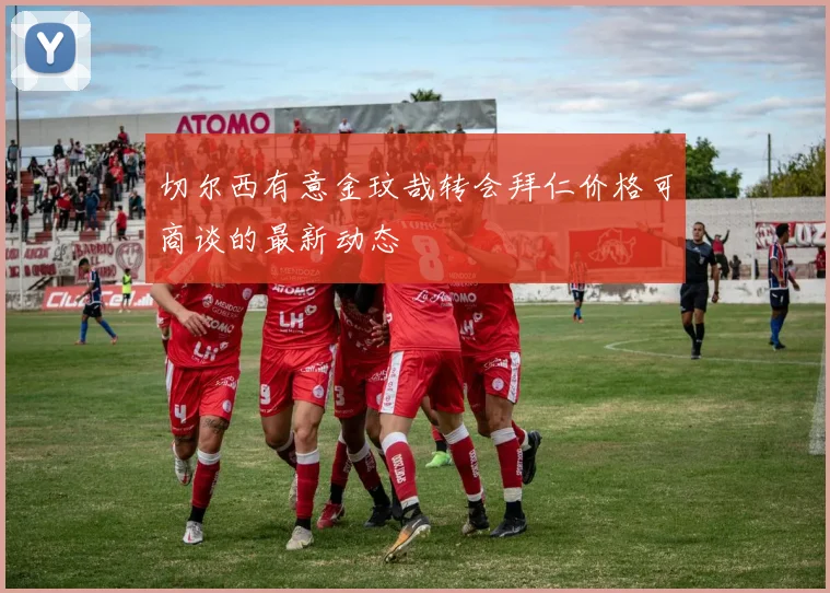 切尔西有意金玟哉转会拜仁价格可商谈的最新动态