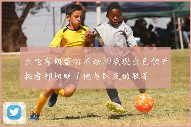 杰伦布朗雷打不动30表现出色但开拓者却切断了他与队友的联系