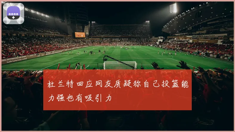 杜兰特回应网友质疑称自己投篮能力强也有吸引力