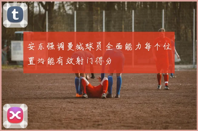 安东强调曼城球员全面能力每个位置均能有效射门得分
