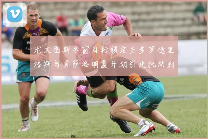 尤文图斯冬窗目标锁定圭多罗德里格斯与贡萨洛明夏计划引进托纳利